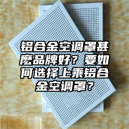 鋁合金空調(diào)罩甚麼品牌好？要如何選擇上乘鋁合金空調(diào)罩？